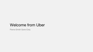 Welcome from Uber
Pierre-Dmitri Gore-Coty
 