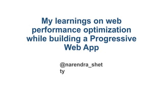My learnings on web
performance optimization
while building a Progressive
Web App
@narendra_shet
ty
 