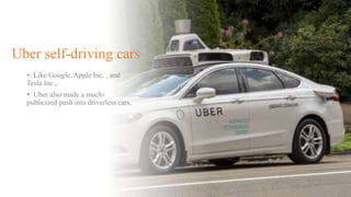 Uber self-driving cars
• Like Google, Apple Inc. , and
Tesla Inc.,
• Uber also made a much-
publicized push into driverless cars.
 