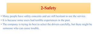 2-Safety
• Many people have safety concerns and are still hesitant to use the service.
• It is because some users had terrible experiences in the past.
• The company is trying its best to select the drivers carefully, but there might be
someone who can cause trouble.
 