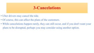 3-Cancelations
• Uber drivers may cancel the ride.
• Of course, this can affect the plans of the customers.
• While cancelations happen rarely, they can still occur, and if you don't want your
plans to be disrupted, perhaps you may consider using another option.
 