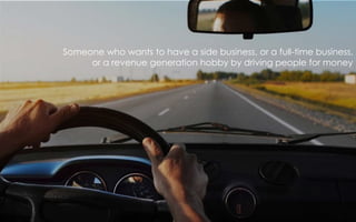 Someone who wants to have a side business, or a full-time business,
or a revenue generation hobby by driving people for money
 