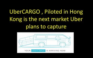 UberCARGO , Piloted in Hong
Kong is the next market Uber
plans to capture
 