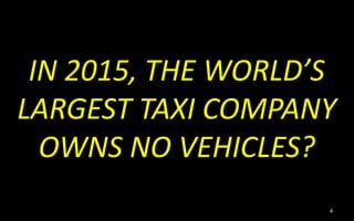 4
IN 2015, THE WORLD’S
LARGEST TAXI COMPANY
OWNS NO VEHICLES?
 