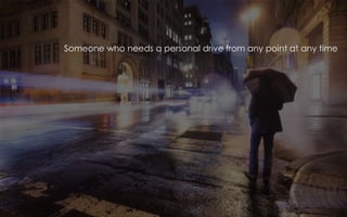 Someone who needs a personal drive from any point at any time
 