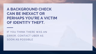 A BACKGROUND CHECK
CAN BE INEXACT OR
PERHAPS YOU’RE A VICTIM
OF IDENTITY THEFT.
IF YOU THINK THERE WAS AN
ERROR, CONTACT UBER AS
SOON AS POSSIBLE
 
