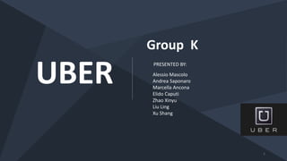 UBER
Group K
PRESENTED BY:
Alessio Mascolo
Andrea Saponaro
Marcella Ancona
Elido Caputi
Zhao Xinyu
Liu Ling
Xu Shang
1
 