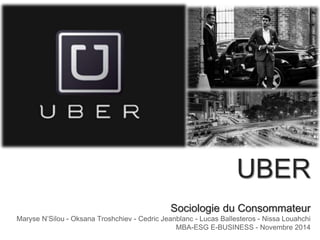 UBER
Sociologie du Consommateur
Maryse N’Silou - Oksana Troshchiev - Cedric Jeanblanc - Lucas Ballesteros - Nissa Louahchi
MBA-ESG E-BUSINESS - Novembre 2014
 