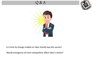 Q & A
Is it time to change models or Uber should stay the course?
Would emergence of more competition affect Uber’s choice?
 