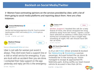 Backlash on Social Media/Twitter
 Women have contrasting opinions on the services provided by Uber, with a lot of
them going to social media platforms and reporting about them. Here are a few
instances:
 