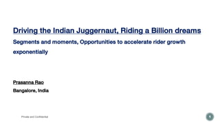Driving the Indian Juggernaut, Riding a Billion dreams
Segments and moments, Opportunities to accelerate rider growth
exponentially
Prasanna Rao
Bangalore, India
Private and Confidential 1
 