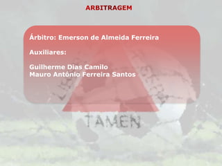 Árbitro: Emerson de Almeida Ferreira

Auxiliares:

Guilherme Dias Camilo
Mauro Antônio Ferreira Santos
 