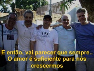 E então, vai parecer que sempre..  O amor é suficiente para nós crescermos