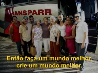 Então faça um mundo melhor, crie um mundo melhor.
