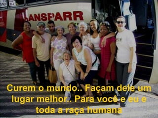 Curem o mundo.. Façam dele um lugar melhor.. Para você e eu e toda a raça humana