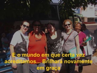 E o mundo em que certa vez acreditamos... Brilhará novamente em graça 