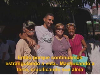 Então porque continuamos estrangulando a vida.. Machucando a terra, crucificando sua alma