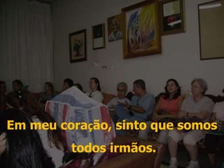 Em meu coração, sinto que somos todos irmãos. 
