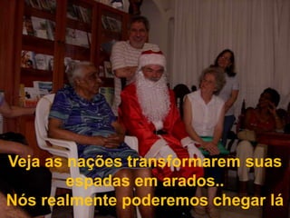 Veja as nações transformarem suas espadas em arados..Nós realmente poderemos chegar lá