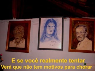 E se você realmente tentarVerá que não tem motivos para chorar