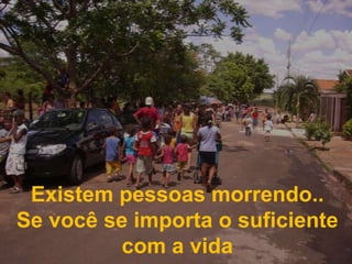 Existem pessoas morrendo..Se você se importa o suficiente com a vida