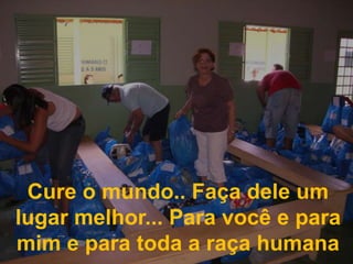 Cure o mundo.. Faça dele um lugar melhor... Para você e para mim e para toda a raça humana
