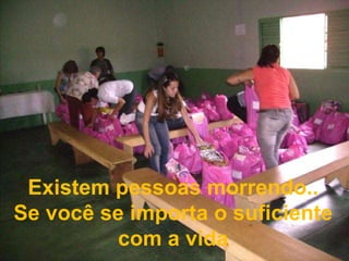 Existem pessoas morrendo..Se você se importa o suficiente com a vida