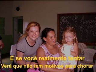 E se você realmente tentarVerá que não tem motivos para chorar
