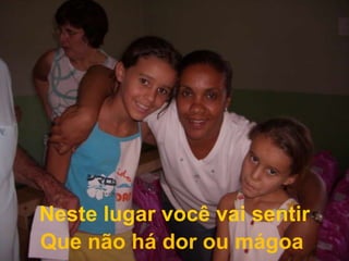 Neste lugar você vai sentirQue não há dor ou mágoa