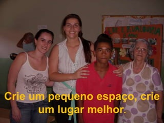 Crie um pequeno espaço, crie um lugar melhor.