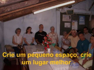 Crie um pequeno espaço, crie um lugar melhor.