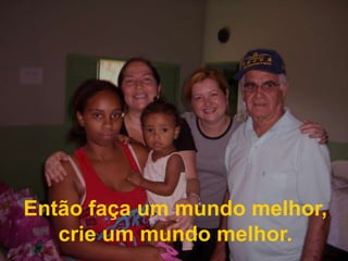 Então faça um mundo melhor, crie um mundo melhor.