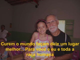 Curem o mundo façam dele um lugar melhor... Para você e eu e toda a raça humana