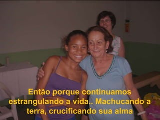 Então porque continuamos estrangulando a vida.. Machucando a terra, crucificando sua alma