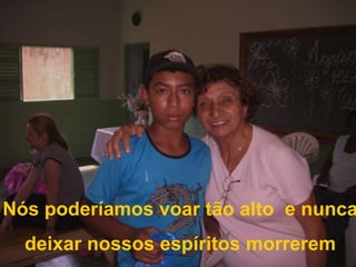 Nós poderíamos voar tão alto  e nunca deixar nossos espíritos morrerem 
