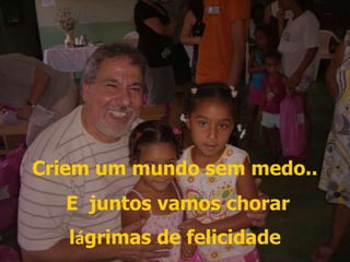 Criem um mundo sem medo.. E  juntos vamos chorar lágrimas de felicidade 