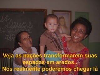 Veja as nações transformarem suas espadas em arados..Nós realmente poderemos chegar lá