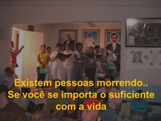 Existem pessoas morrendo..Se você se importa o suficiente com a vida