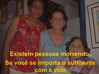 Existem pessoas morrendo..Se você se importa o suficiente com a vida