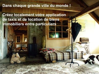 Dans chaque grande ville du monde !
Créez localement votre application
de taxis et de location de biens
immobiliers entre particuliers
 