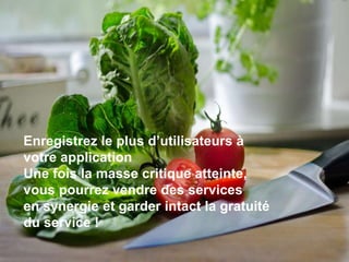 Enregistrez le plus d’utilisateurs à
votre application
Une fois la masse critique atteinte,
vous pourrez vendre des services
en synergie et garder intact la gratuité
du service !
 