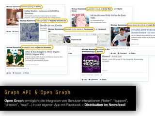 Graph API & Open Graph
Open Graph ermöglicht die Integration von Benutzer-Interaktionen (“listen”, “support”,
“checkin”, “read”...) in der eigenen App mit Facebook = Distribution im Newsfeed!
 