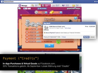 Payment (“Credits”)
In-App-Purchases & Virtual Goods auf Facebook.com,
30% Transaktions-gebühr. Ab September: Lokale Währung statt “Credits”
 