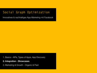 Social Graph Optimization
Innovatives & nachhaltiges App-Marketing mit Facebook
1. Basics - APIs, Types of Apps, App Discovery
2. Integration - Showcases
3. Marketing & Growth - Organic & Paid
 