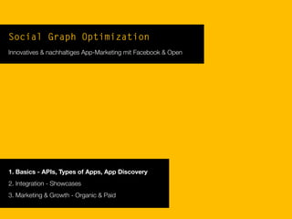 Social Graph Optimization
Innovatives & nachhaltiges App-Marketing mit Facebook & Open
1. Basics - APIs, Types of Apps, App Discovery
2. Integration - Showcases
3. Marketing & Growth - Organic & Paid
 