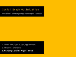 Social Graph Optimization
Innovatives & nachhaltiges App-Marketing mit Facebook
1. Basics - APIs, Types of Apps, App Discovery
2. Integration - Showcases
3. Marketing & Growth - Organic & Paid
 