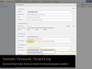 Narrow down to fans!
Exclude existing users!
Content-Focussed Targetting
Sponsored Open Graph Actions an bestimmte Interessensgruppen ausliefern!
 
