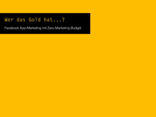 Wer das Gold hat...?
Facebook App-Marketing mit Zero-Marketing-Budget
 