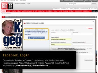 Facebook Login
Oft auch als “Facebook Connect” bezeichnet, erlaubt Benutzern die
Registrierung auf Apps / Websites mit 1-Klick. App erhält Zugriff auf Proﬁl-
Informationen, sozialen Graph, E-Mail-Adresse...
 