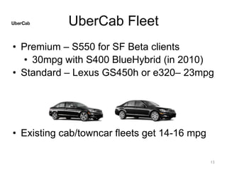 UberCab Fleet
• Premium – S550 for SF Beta clients
• 30mpg with S400 BlueHybrid (in 2010)
• Standard – Lexus GS450h or e320– 23mpg
• Existing cab/towncar fleets get 14-16 mpg
13
 